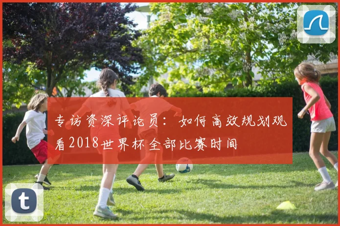 专访资深评论员:如何高效规划观看2018世界杯全部比赛时间